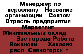 Менеджер по персоналу › Название организации ­ Септем › Отрасль предприятия ­ Маркетинг › Минимальный оклад ­ 25 000 - Все города Работа » Вакансии   . Хакасия респ.,Саяногорск г.